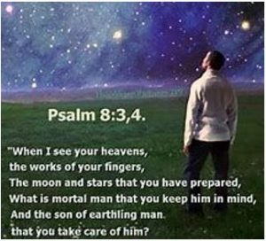 Psalm 8:3,4. When I see your heavens, the works of your fingers, the moon and stars that you have prepared, what is mortal man that you keep him in mind, and the son of earthling man that you take care of him?