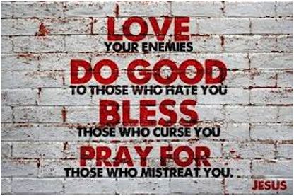 Love your enemies, do good to those that hate you, bless those who curse you, pray for those who mistreat you. - Jesus