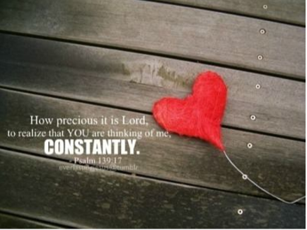 How precious is it Lord, to realize that you are thinking of me, CONSTANTLY. Psalm 139:17