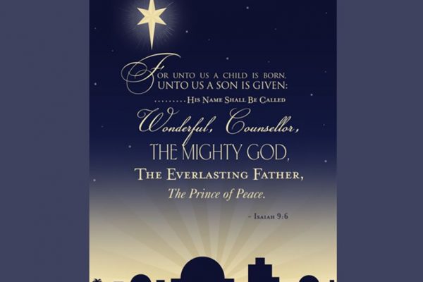 For unto us a child is born. Unto us a Son is given: His name shall be called, wonderful, counsellor, the mighty God, The everlasting Father, the Prince of Peace. Isaiah 9:6