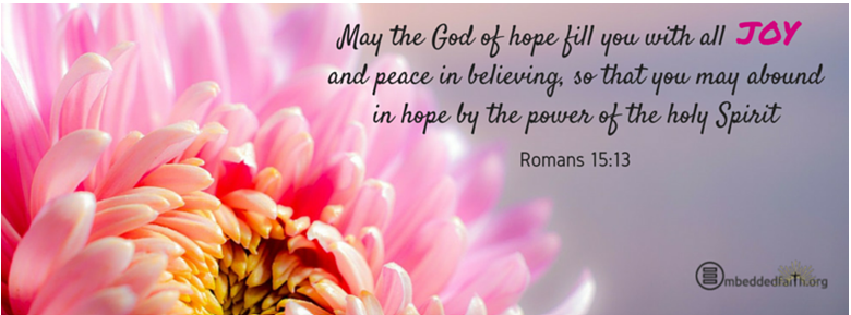 May the God of hope fill with all JOY and peace in believing so that you ma abound in hope by the power of the holy Spirit. Romans 15:13